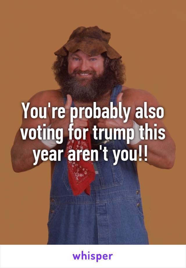 You're probably also voting for trump this year aren't you!! 