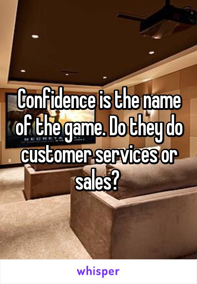 Confidence is the name of the game. Do they do customer services or sales? 