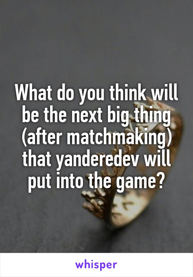 What do you think will be the next big thing (after matchmaking) that yanderedev will put into the game?