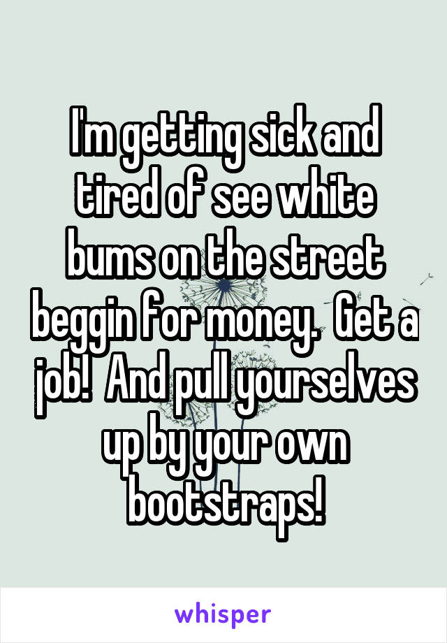 I'm getting sick and tired of see white bums on the street beggin for money.  Get a job!  And pull yourselves up by your own bootstraps!