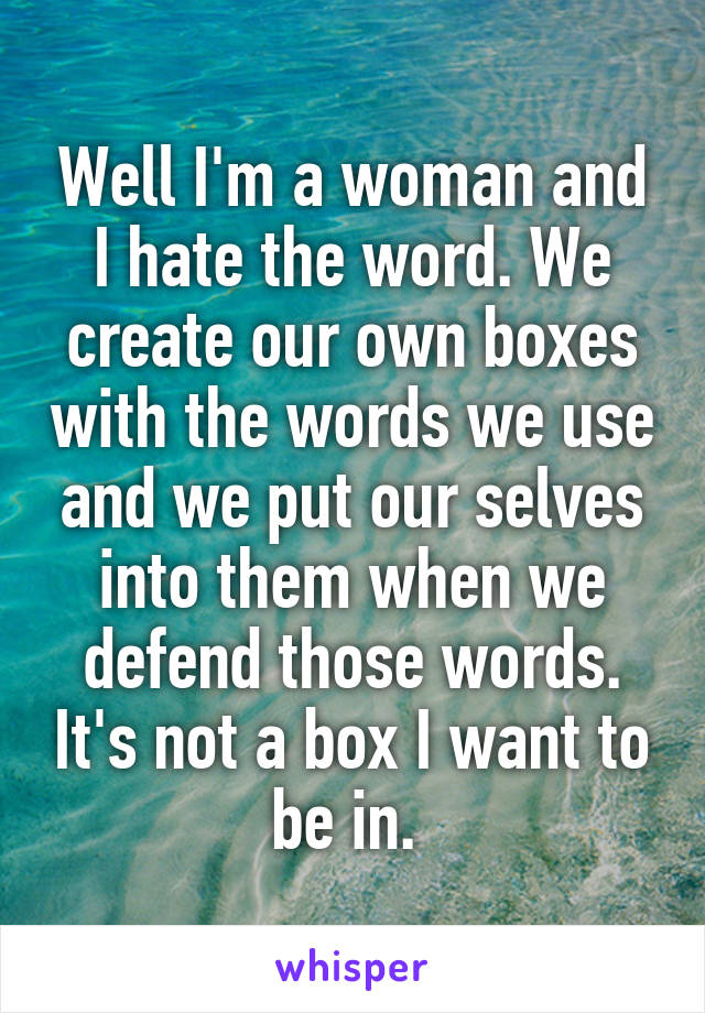 Well I'm a woman and I hate the word. We create our own boxes with the words we use and we put our selves into them when we defend those words. It's not a box I want to be in. 