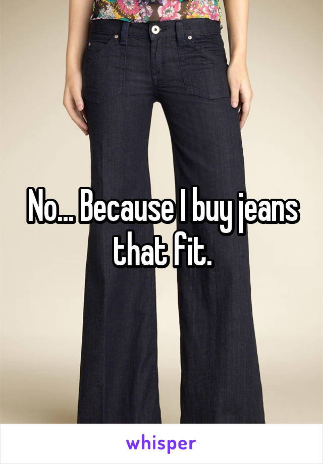 No... Because I buy jeans that fit.