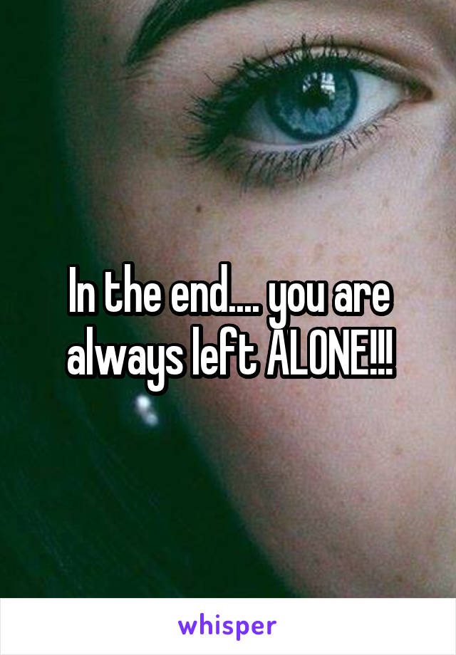 In the end.... you are always left ALONE!!!