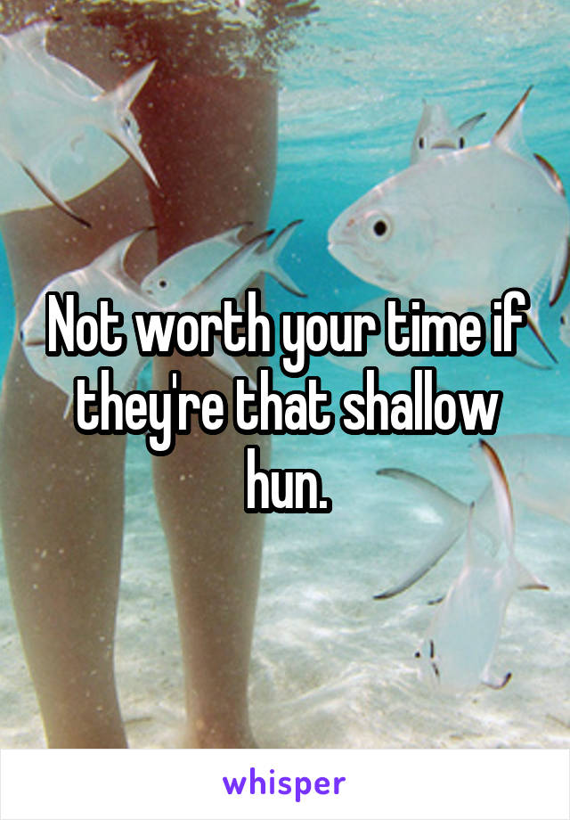 Not worth your time if they're that shallow hun.