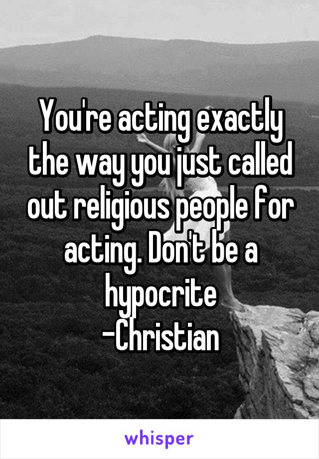 You're acting exactly the way you just called out religious people for acting. Don't be a hypocrite
-Christian
