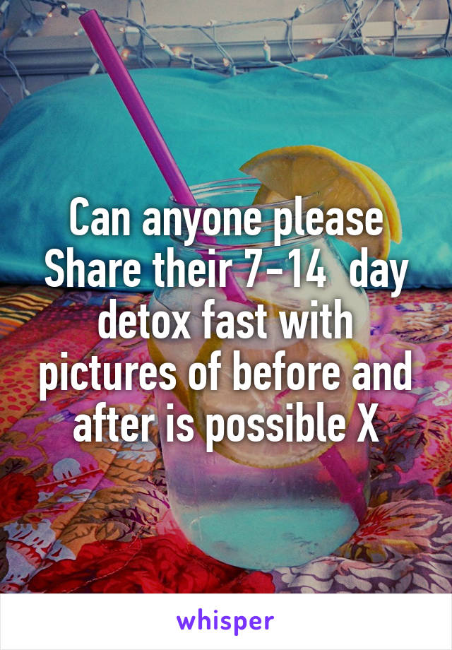 Can anyone please Share their 7-14  day detox fast with pictures of before and after is possible X