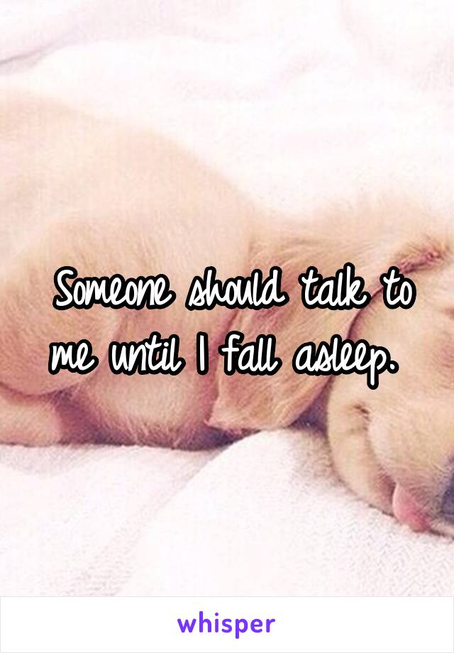 Someone should talk to me until I fall asleep. 