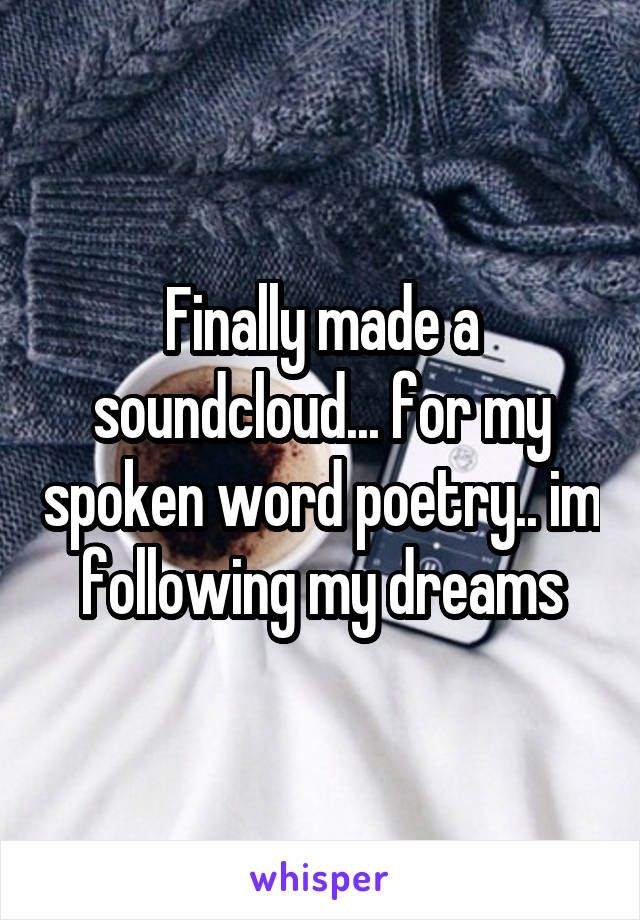 Finally made a soundcloud... for my spoken word poetry.. im following my dreams