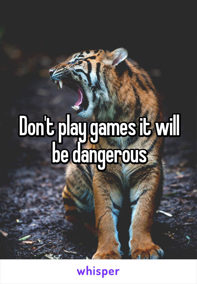 Don't play games it will be dangerous