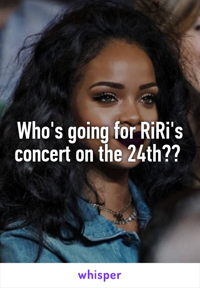 Who's going for RiRi's concert on the 24th?? 