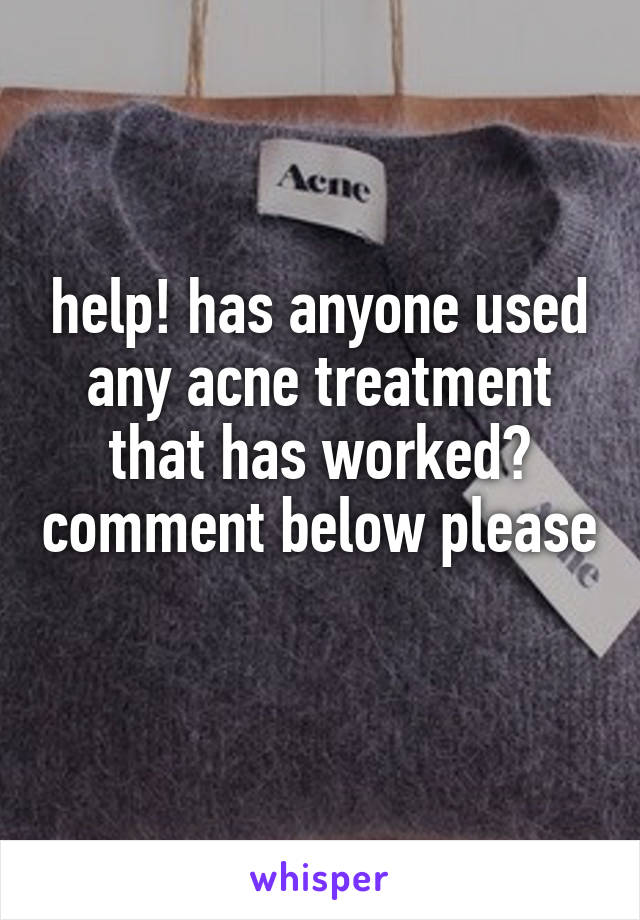 help! has anyone used any acne treatment that has worked? comment below please 