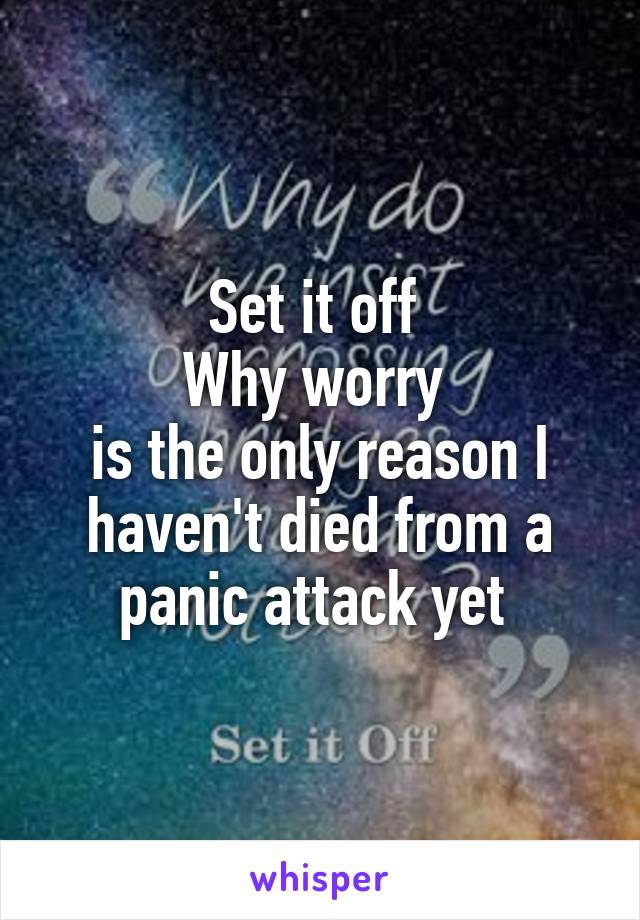 Set it off 
Why worry 
is the only reason I haven't died from a panic attack yet 