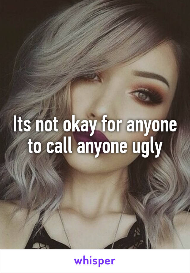 Its not okay for anyone to call anyone ugly