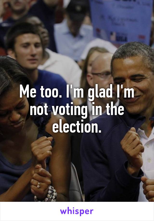 Me too. I'm glad I'm not voting in the election.
