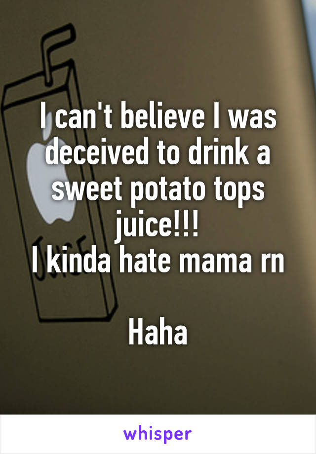 I can't believe I was deceived to drink a sweet potato tops juice!!!
I kinda hate mama rn

Haha
