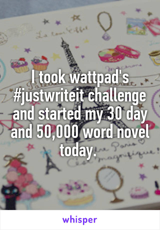 I took wattpad's #justwriteit challenge and started my 30 day and 50,000 word novel today. 