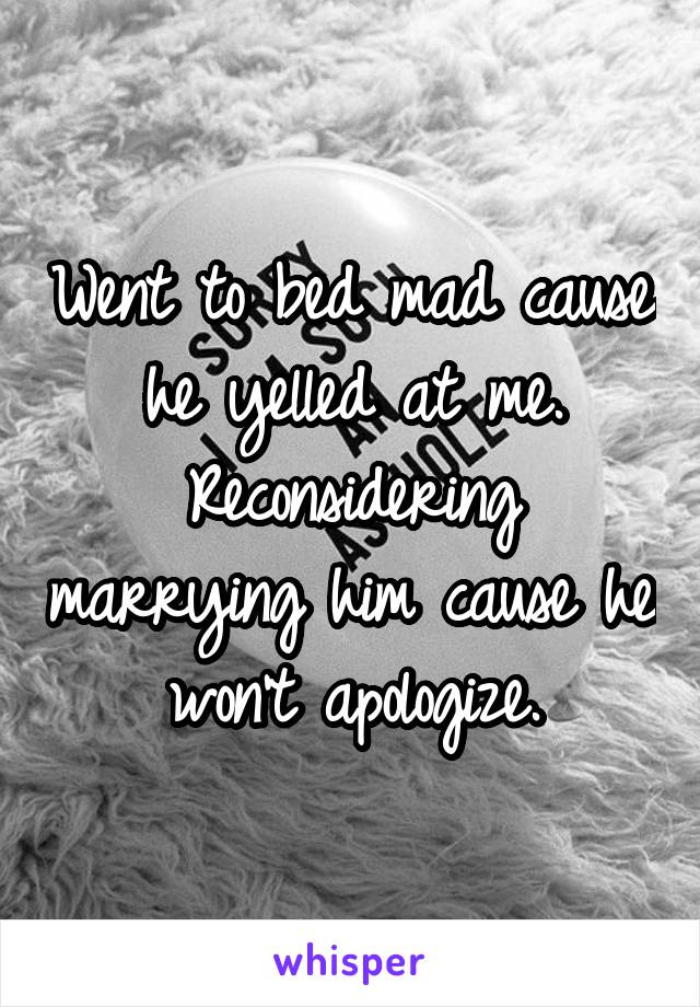Went to bed mad cause he yelled at me. Reconsidering marrying him cause he won't apologize.