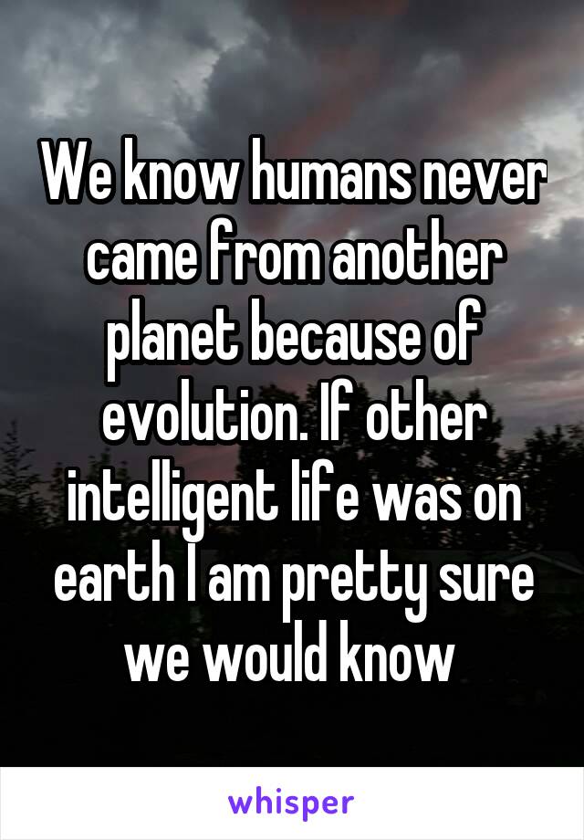 We know humans never came from another planet because of evolution. If other intelligent life was on earth I am pretty sure we would know 
