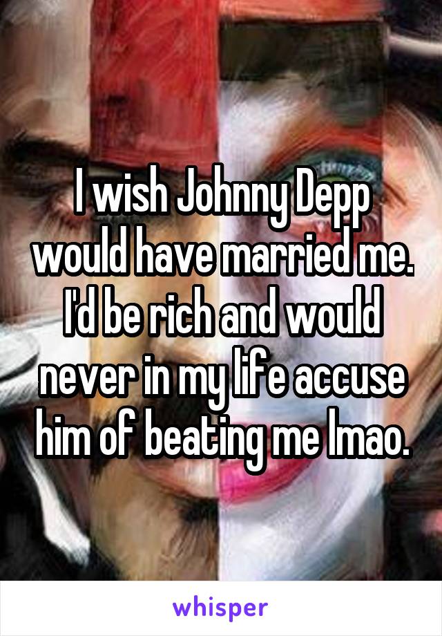 I wish Johnny Depp would have married me. I'd be rich and would never in my life accuse him of beating me lmao.