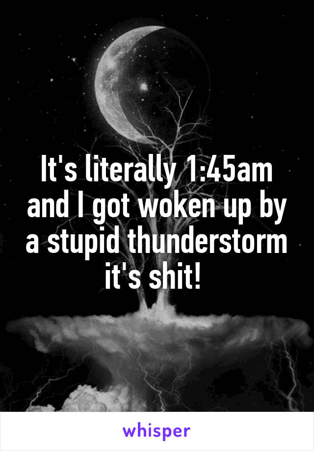 It's literally 1:45am and I got woken up by a stupid thunderstorm it's shit! 