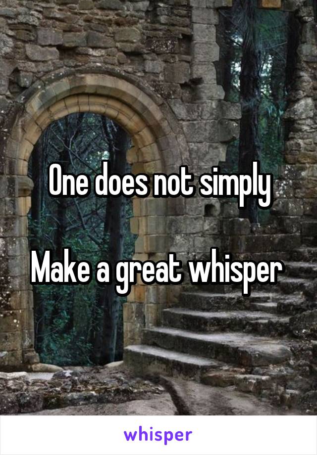 One does not simply

Make a great whisper 