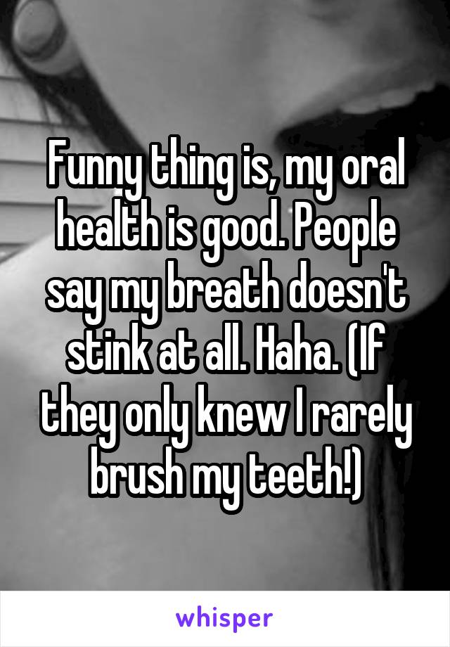 Funny thing is, my oral health is good. People say my breath doesn't stink at all. Haha. (If they only knew I rarely brush my teeth!)