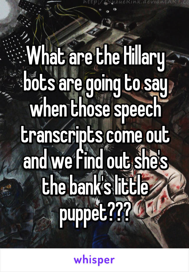 What are the Hillary bots are going to say when those speech transcripts come out and we find out she's the bank's little puppet???