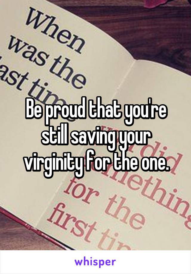 Be proud that you're still saving your virginity for the one.