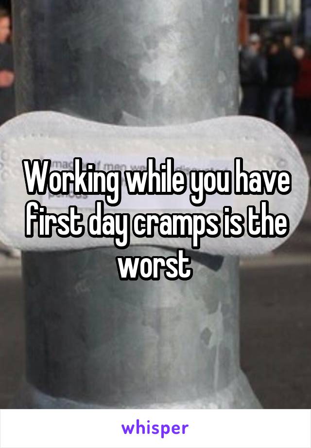 Working while you have first day cramps is the worst 