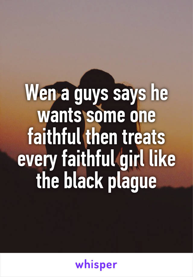 Wen a guys says he wants some one faithful then treats every faithful girl like the black plague