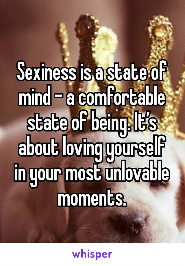 Sexiness is a state of mind – a comfortable state of being. It’s about loving yourself in your most unlovable moments.