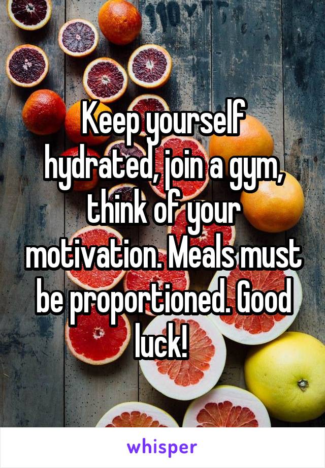 Keep yourself hydrated, join a gym, think of your motivation. Meals must be proportioned. Good luck! 