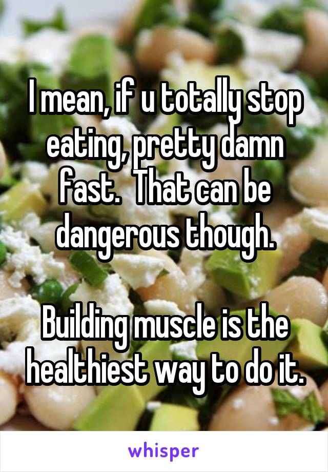 I mean, if u totally stop eating, pretty damn fast.  That can be dangerous though.

Building muscle is the healthiest way to do it.