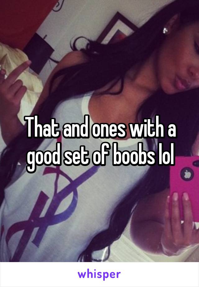 That and ones with a good set of boobs lol