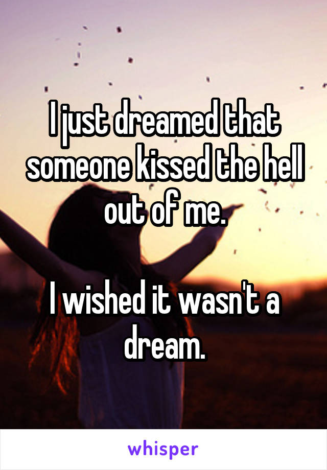 I just dreamed that someone kissed the hell out of me.

I wished it wasn't a dream.