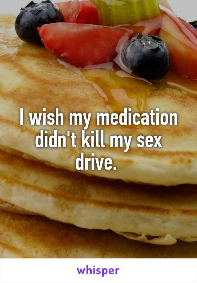 I wish my medication didn't kill my sex drive. 