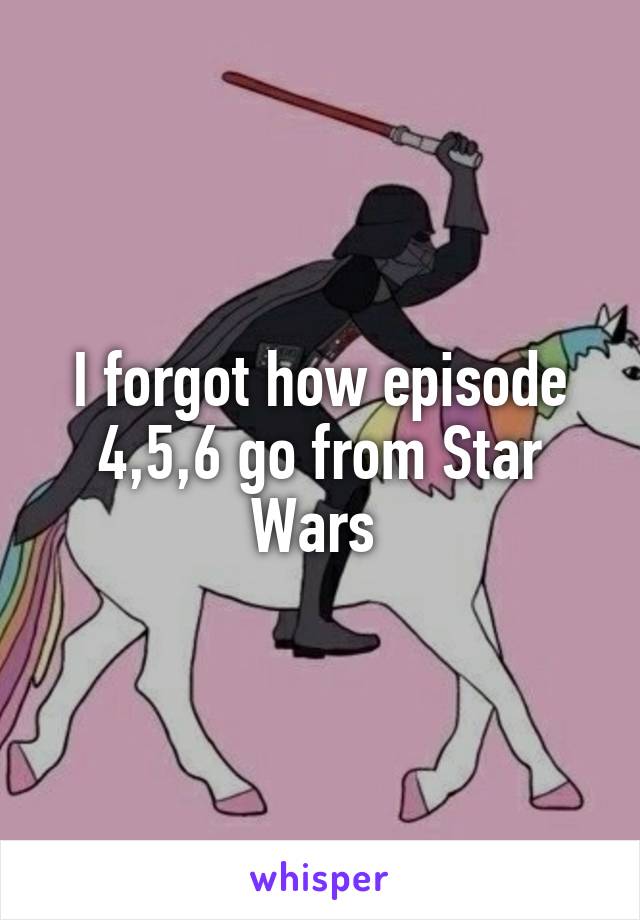 I forgot how episode 4,5,6 go from Star Wars 