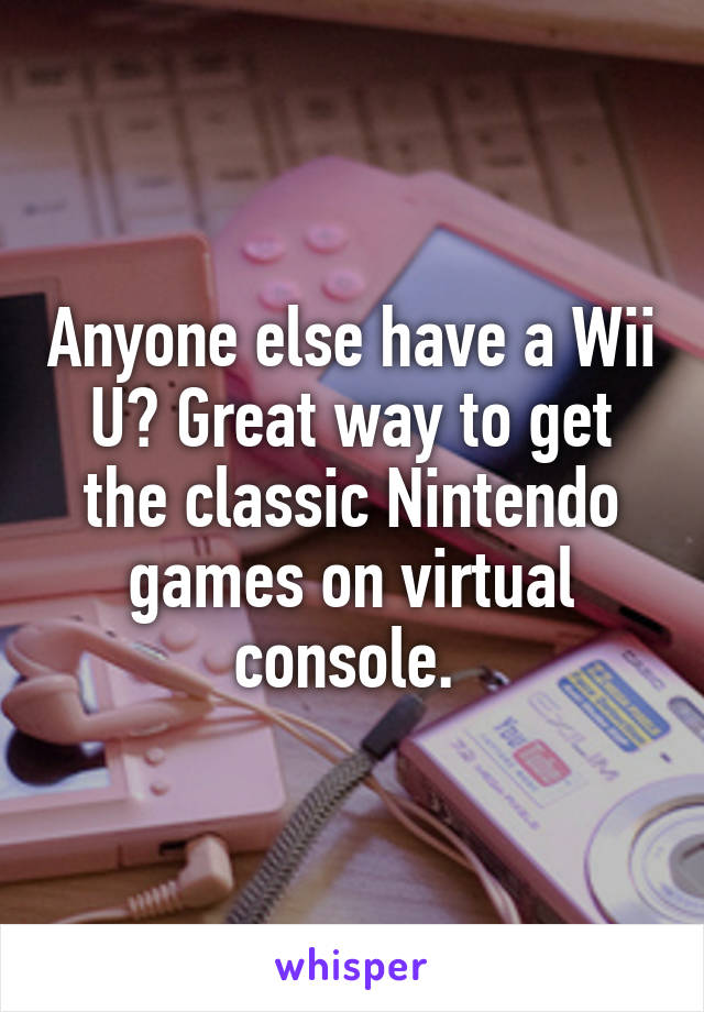 Anyone else have a Wii U? Great way to get the classic Nintendo games on virtual console. 