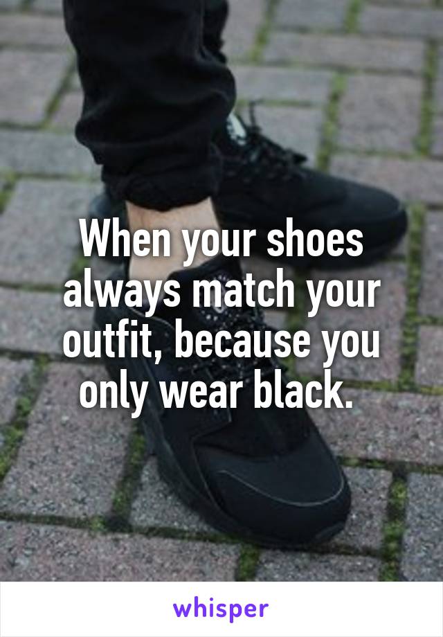 When your shoes always match your outfit, because you only wear black. 