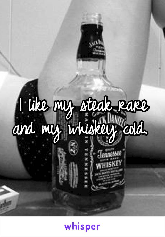 I like my steak rare and my whiskey cold. 