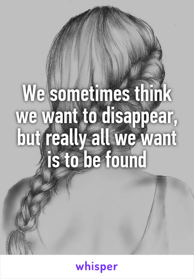 We sometimes think we want to disappear, but really all we want is to be found
