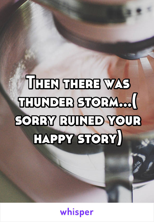 Then there was thunder storm...( sorry ruined your happy story)
