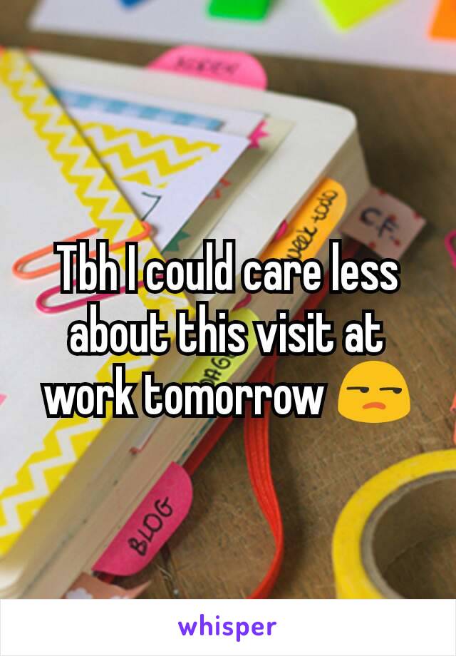 Tbh I could care less about this visit at work tomorrow 😒