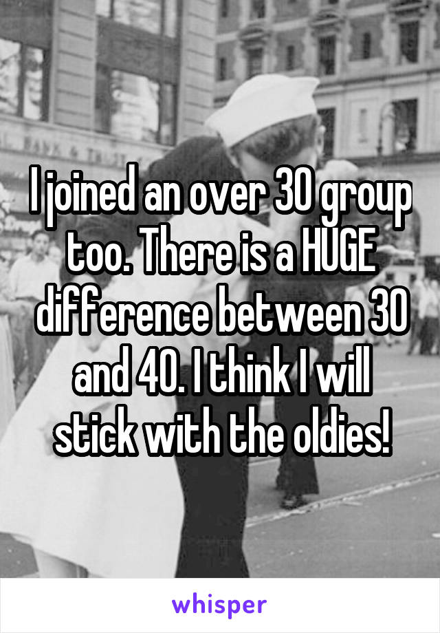 I joined an over 30 group too. There is a HUGE difference between 30 and 40. I think I will stick with the oldies!