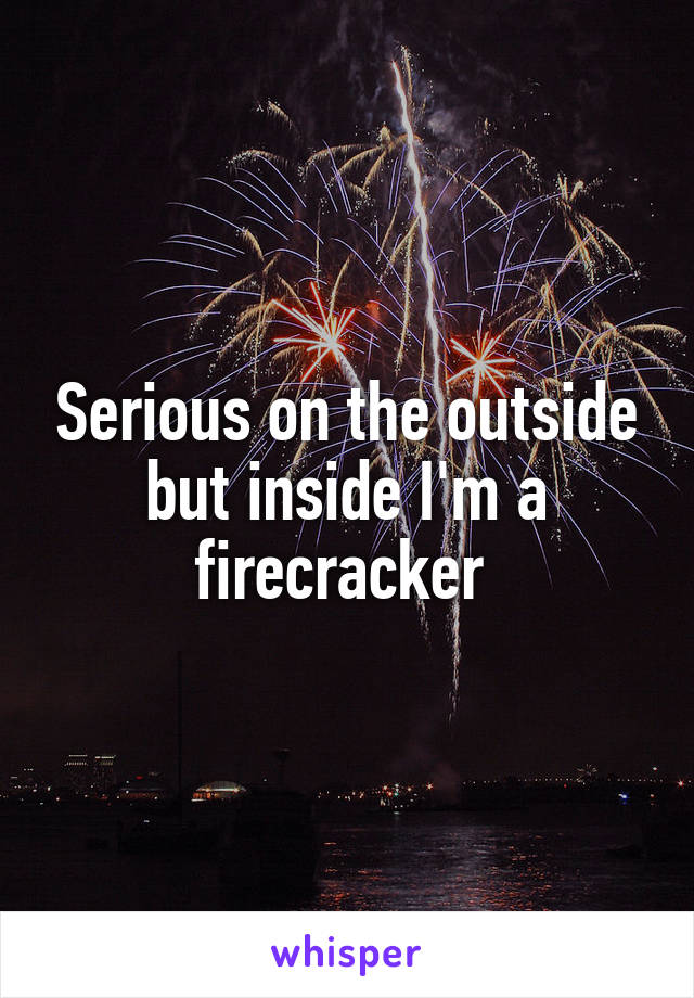 Serious on the outside but inside I'm a firecracker 