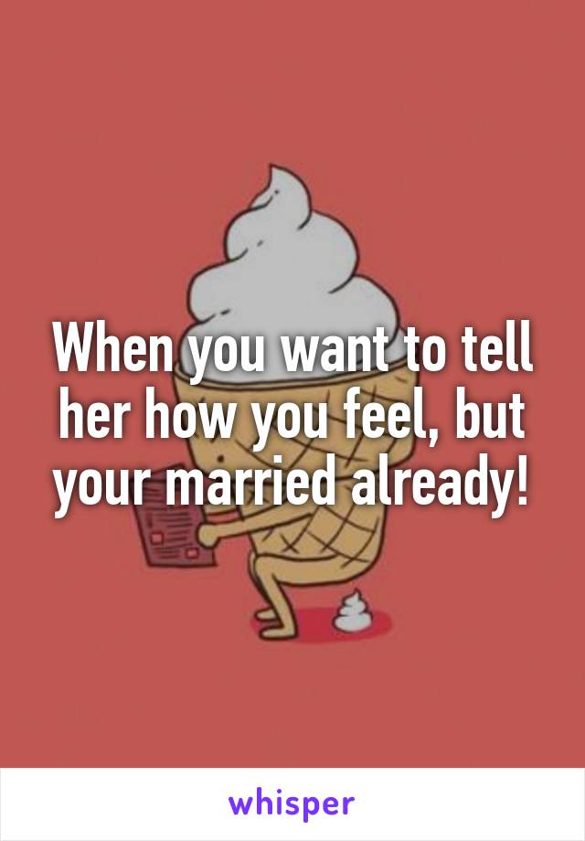 When you want to tell her how you feel, but your married already!
