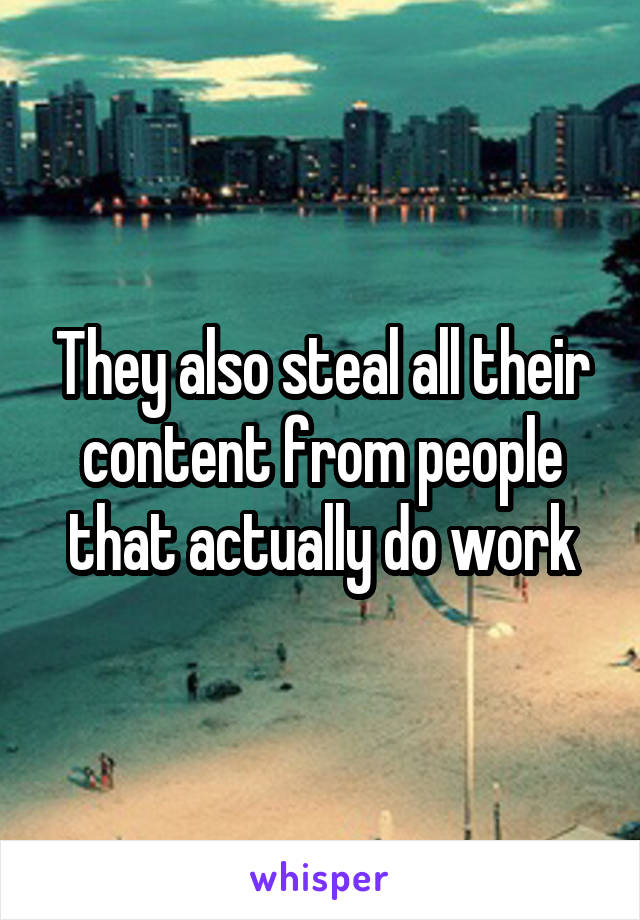 They also steal all their content from people that actually do work