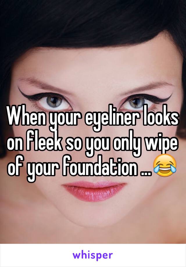 When your eyeliner looks on fleek so you only wipe of your foundation ...😂