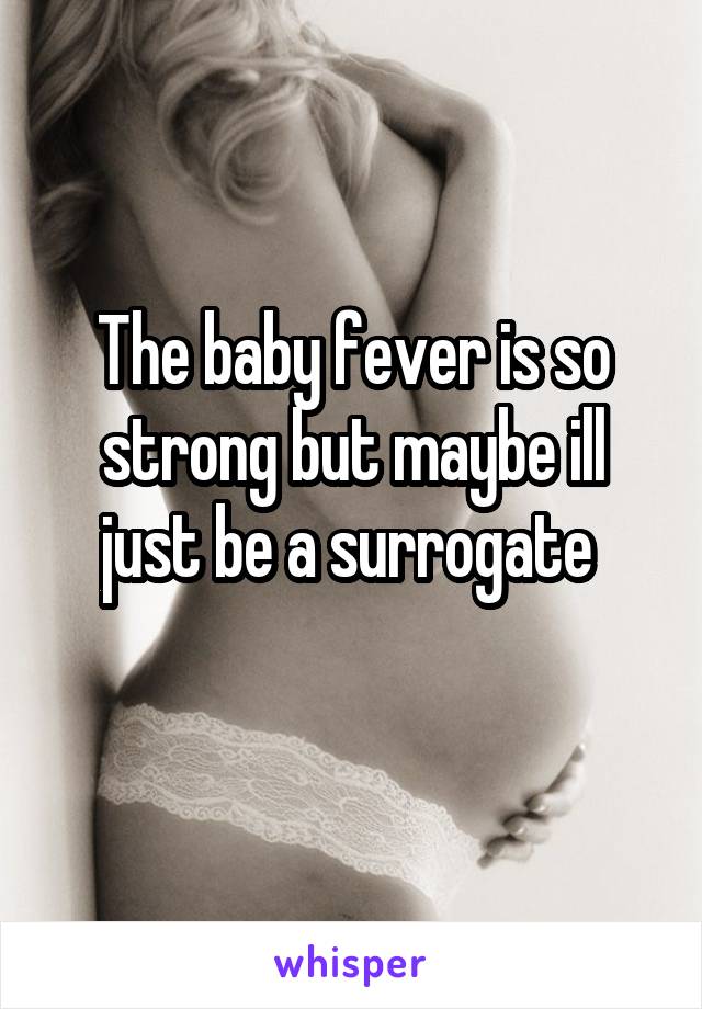 The baby fever is so strong but maybe ill just be a surrogate 
