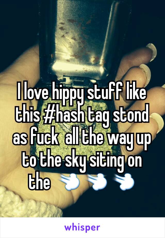 I love hippy stuff like this #hash tag stond as fuck  all the way up to the sky siting on the 💨💨💨